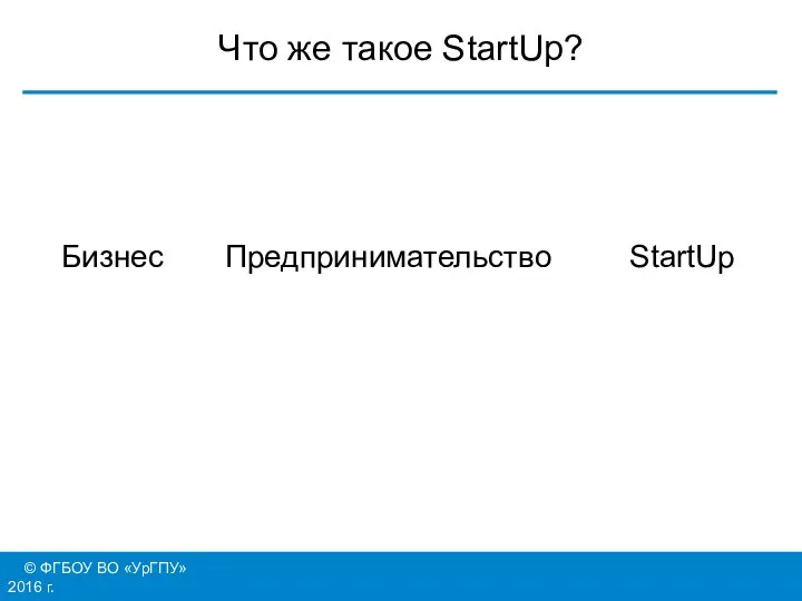© ФГБОУ ВО «УрГПУ» 2016 г. Что же такое StartUp? Бизнес Предпринимательство StartUp