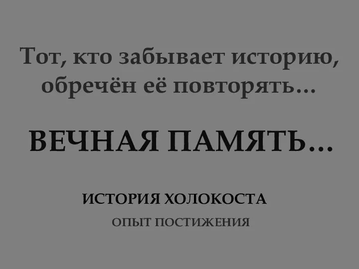 Тот, кто забывает историю, обречён её повторять… ВЕЧНАЯ ПАМЯТЬ… ОПЫТ ПОСТИЖЕНИЯ ИСТОРИЯ ХОЛОКОСТА