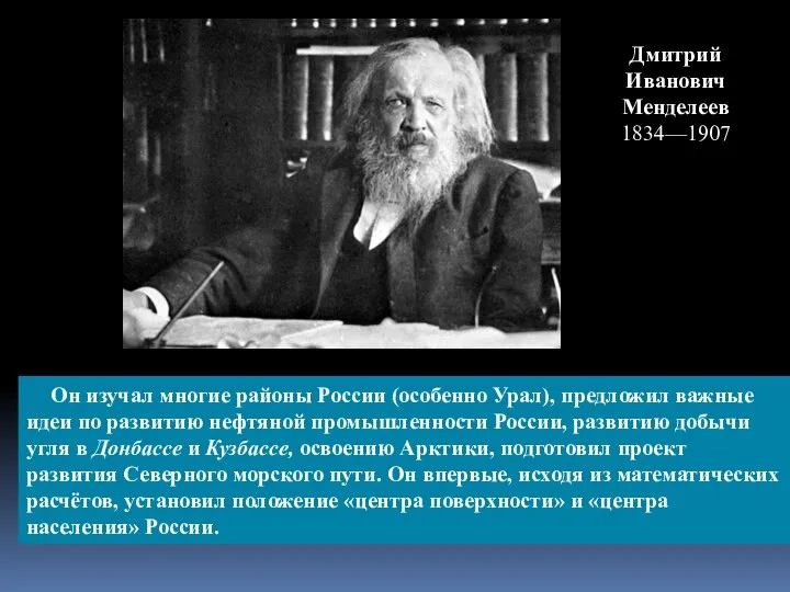 Дмитрий Иванович Менделеев 1834—1907 Он изучал многие районы России (особенно Урал), предложил
