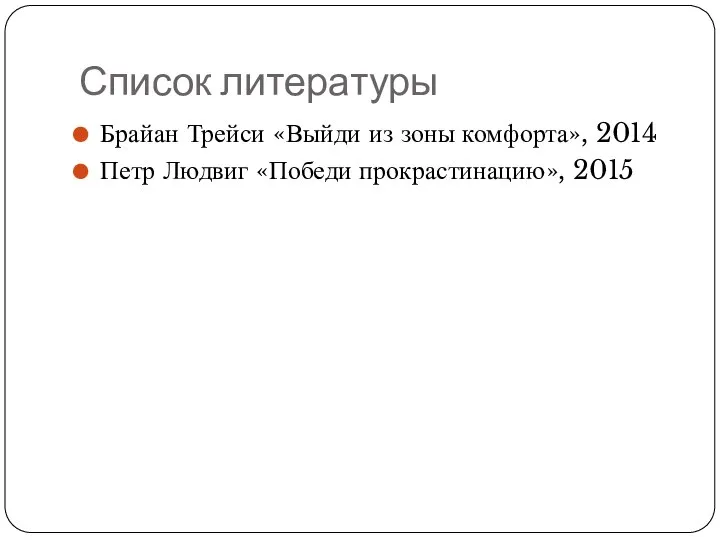 Список литературы Брайан Трейси «Выйди из зоны комфорта», 2014 Петр Людвиг «Победи прокрастинацию», 2015