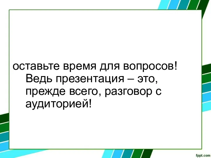 оставьте время для вопросов! Ведь презентация – это, прежде всего, разговор с аудиторией!