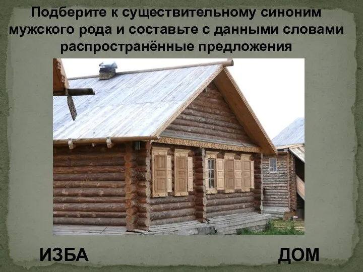 Подберите к существительному синоним мужского рода и составьте с данными словами распространённые предложения ИЗБА ДОМ