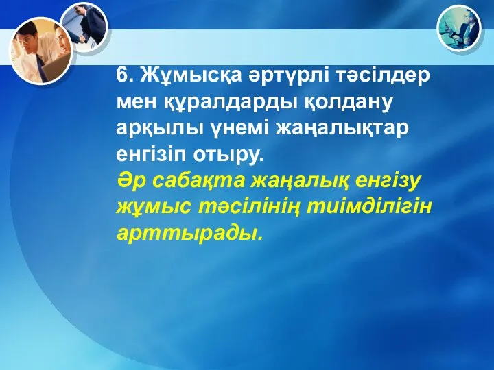 6. Жұмысқа әртүрлі тәсілдер мен құралдарды қолдану арқылы үнемі жаңалықтар енгізіп отыру.