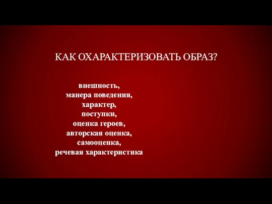 КАК ОХАРАКТЕРИЗОВАТЬ ОБРАЗ? внешность, манера поведения, характер, поступки, оценка героев, авторская оценка, самооценка, речевая характеристика