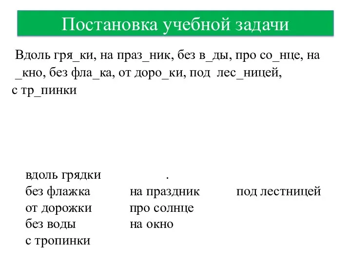 Постановка учебной задачи Вдоль гря_ки, на праз_ник, без в_ды, про со_нце, на