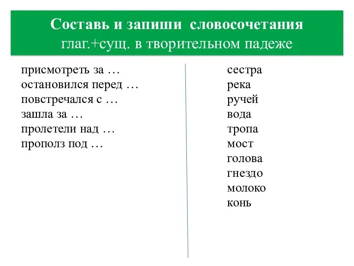 Составь и запиши словосочетания глаг.+сущ. в творительном падеже присмотреть за … остановился