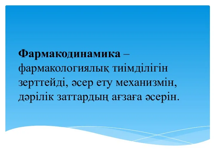 Фармакодинамика – фармакологиялық тиімділігін зерттейді, әсер ету механизмін, дәрілік заттардың ағзаға әсерін.