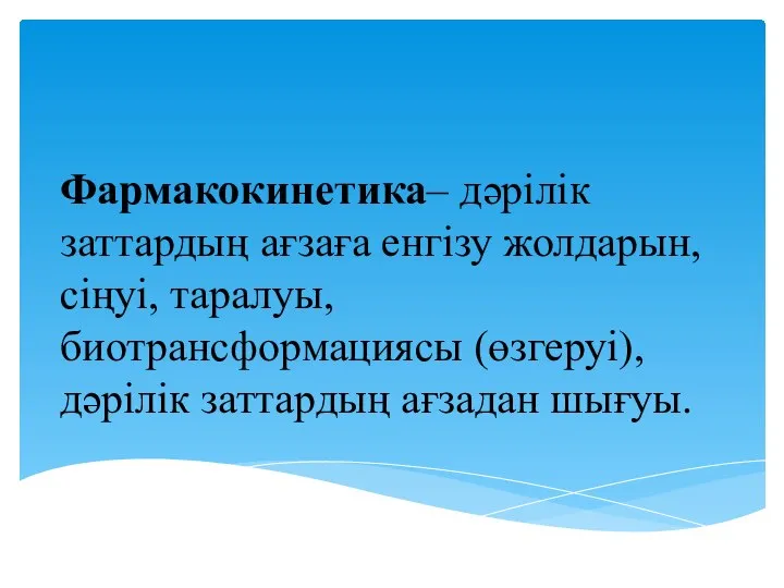 Фармакокинетика– дәрілік заттардың ағзаға енгізу жолдарын, сіңуі, таралуы, биотрансформациясы (өзгеруі), дәрілік заттардың ағзадан шығуы.