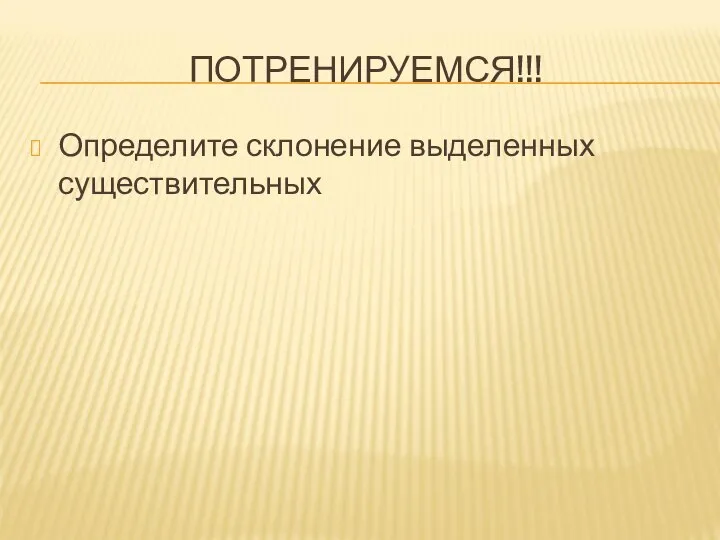 ПОТРЕНИРУЕМСЯ!!! Определите склонение выделенных существительных