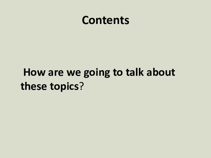 Contents How are we going to talk about these topics?