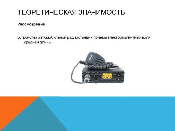 ТЕОРЕТИЧЕСКАЯ ЗНАЧИМОСТЬ Рассмотрение устройства автомобильной радиостанции приема электромагнитных волн средней длины