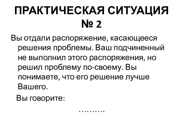 ПРАКТИЧЕСКАЯ СИТУАЦИЯ № 2 Вы отдали распоряжение, касающееся решения проблемы. Ваш подчиненный