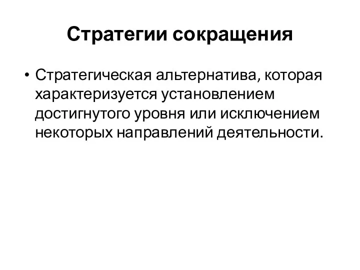 Стратегии сокращения Стратегическая альтернатива, которая характеризуется установлением достигнутого уровня или исключением некоторых направлений деятельности.