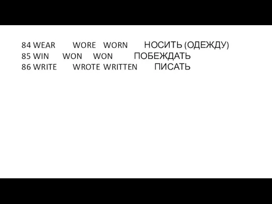 84 WEAR WORE WORN НОСИТЬ (ОДЕЖДУ) 85 WIN WON WON ПОБЕЖДАТЬ 86 WRITE WROTE WRITTEN ПИСАТЬ