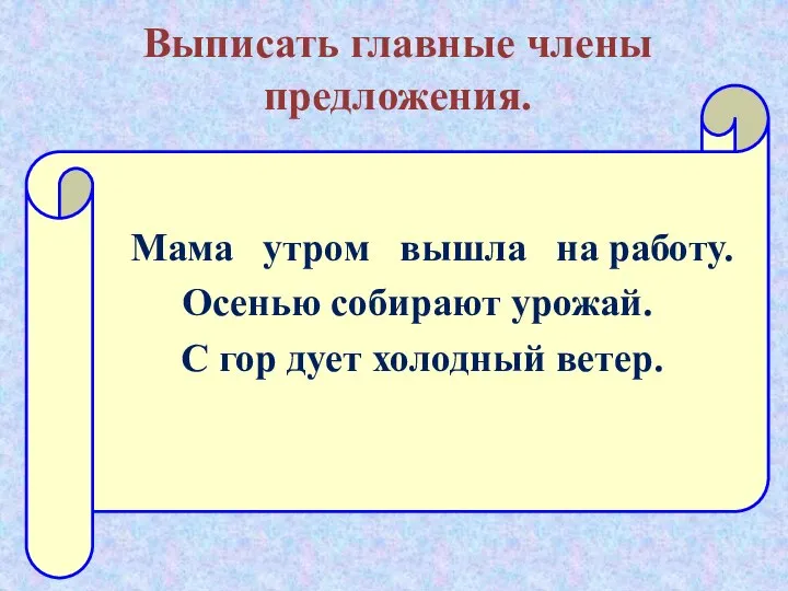 Выписать главные члены предложения. Мама утром вышла на работу. Осенью собирают урожай.