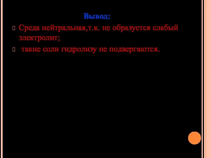 Вывод: Среда нейтральная,т.к. не образуется слабый электролит; такие соли гидролизу не подвергаются.