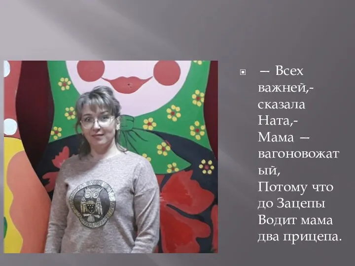 — Всех важней,- сказала Ната,- Мама — вагоновожатый, Потому что до Зацепы Водит мама два прицепа.