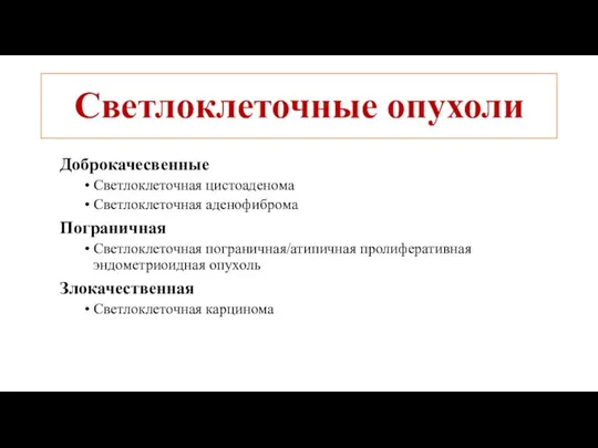 Светлоклеточные опухоли Доброкачесвенные Светлоклеточная цистоаденома Светлоклеточная аденофиброма Пограничная Светлоклеточная пограничная/атипичная пролиферативная эндометриоидная опухоль Злокачественная Светлоклеточная карцинома