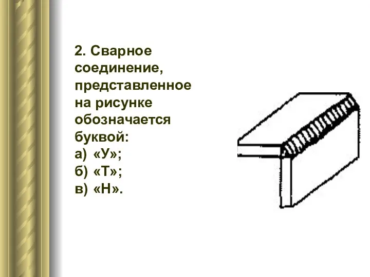 2. Сварное соединение, представленное на рисунке обозначается буквой: а) «У»; б) «Т»; в) «Н».