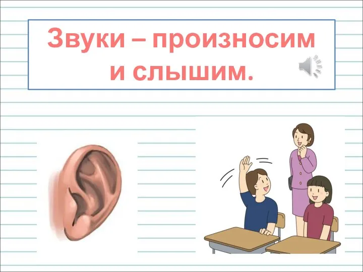 Звуки – произносим и слышим.