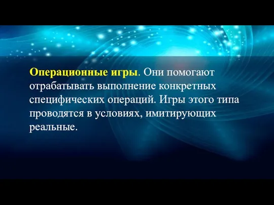 Операционные игры. Они помогают отрабатывать выполнение конкретных специфических операций. Игры этого типа