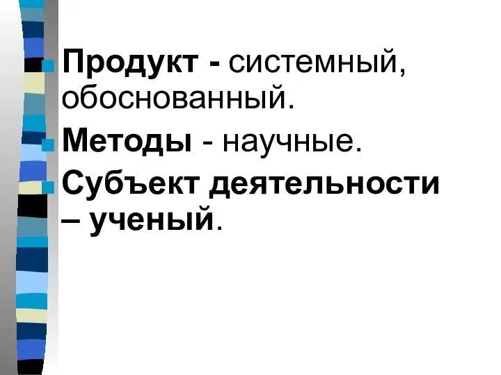 Продукт - системный, обоснованный. Методы - научные. Субъект деятельности – ученый.