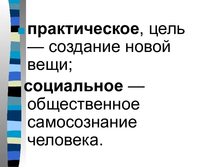 практическое, цель — создание новой вещи; социальное — общественное самосознание человека.