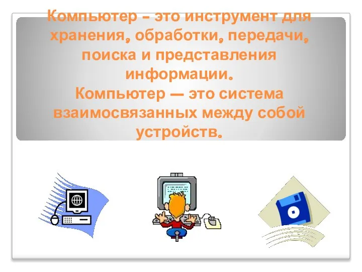 Компьютер - это инструмент для хранения, обработки, передачи, поиска и представления информации.