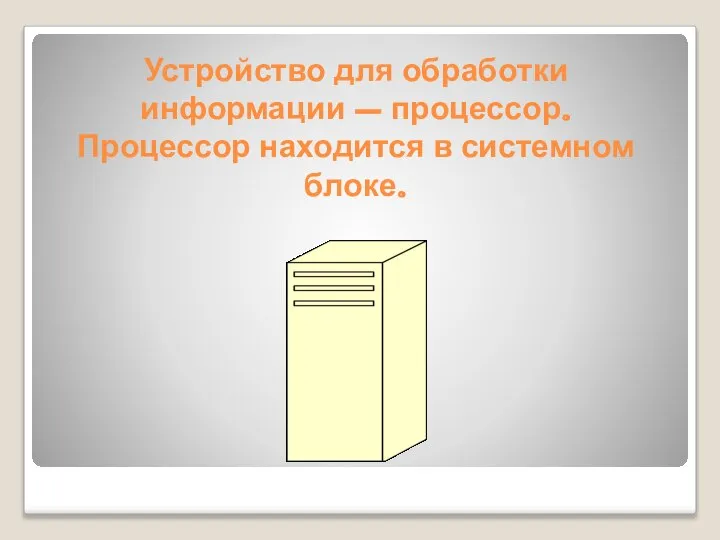 Устройство для обработки информации – процессор. Процессор находится в системном блоке.