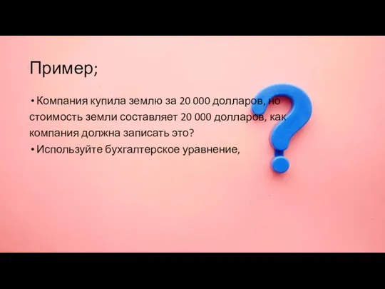 Пример; Компания купила землю за 20 000 долларов, но стоимость земли составляет