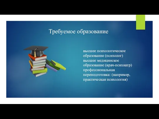 Требуемое образование высшее психологическое образование (психолог) высшее медицинское образование (врач-психиатр) профессиональная переподготовка: (например, практическая психология)