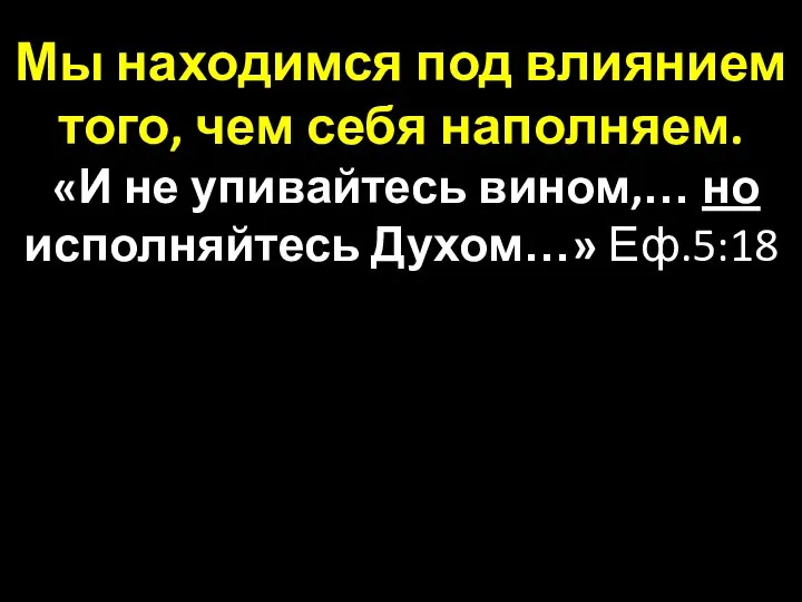 Мы находимся под влиянием того, чем себя наполняем. «И не упивайтесь вином,… но исполняйтесь Духом…» Еф.5:18