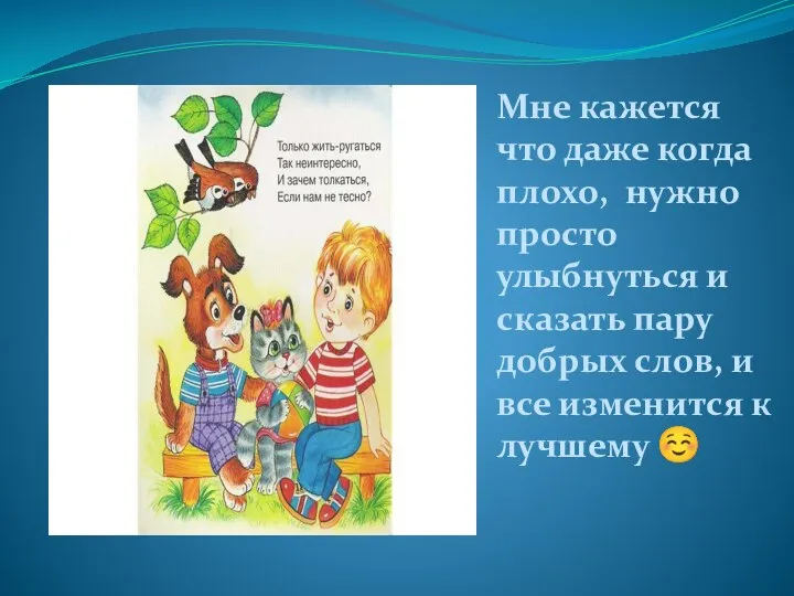 Мне кажется что даже когда плохо, нужно просто улыбнуться и сказать пару