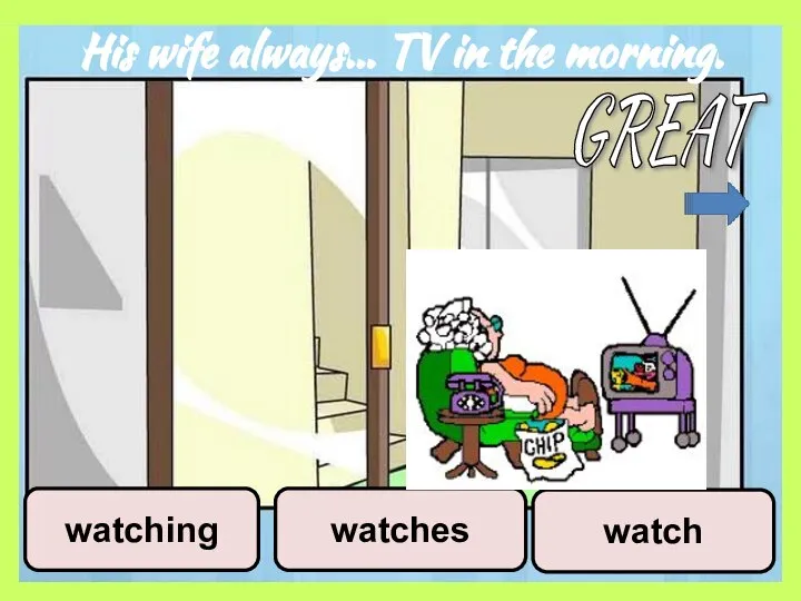 His wife always… TV in the morning. watch watches watching GREAT