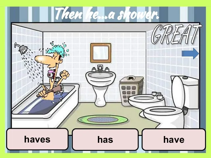 Then he…a shower. have has haves GREAT