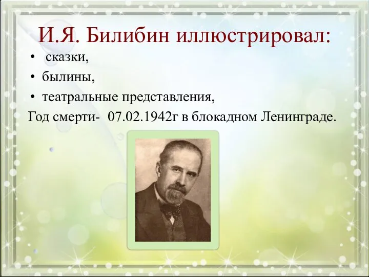 И.Я. Билибин иллюстрировал: сказки, былины, театральные представления, Год смерти- 07.02.1942г в блокадном Ленинграде.