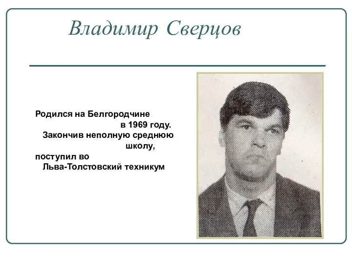 Владимир Сверцов Родился на Белгородчине в 1969 году. Закончив неполную среднюю школу, поступил во Льва-Толстовский техникум