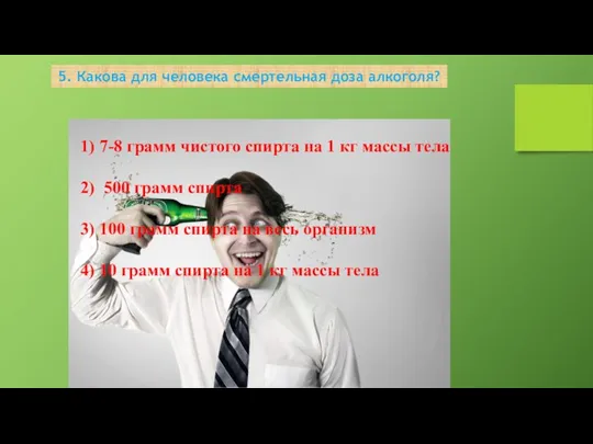 5. Какова для человека смертельная доза алкоголя? 1) 7-8 грамм чистого спирта