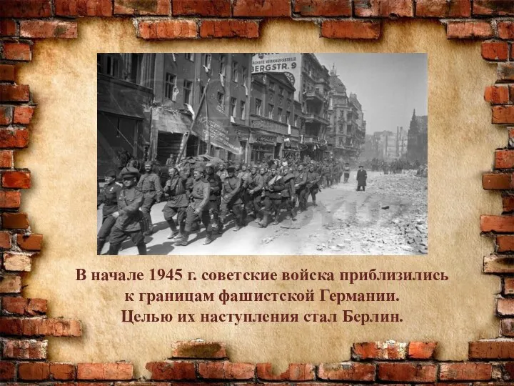 В начале 1945 г. советские войска приблизились к границам фашистской Германии. Целью их наступления стал Берлин.