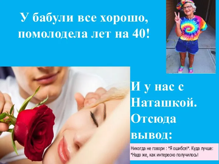 У бабули все хорошо, помолодела лет на 40! И у нас с Наташкой. Отсюда вывод: