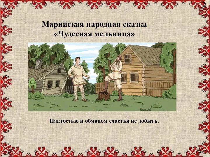 Марийская народная сказка «Чудесная мельница» Наглостью и обманом счастья не добыть.