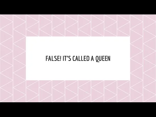FALSE! IT’S CALLED A QUEEN