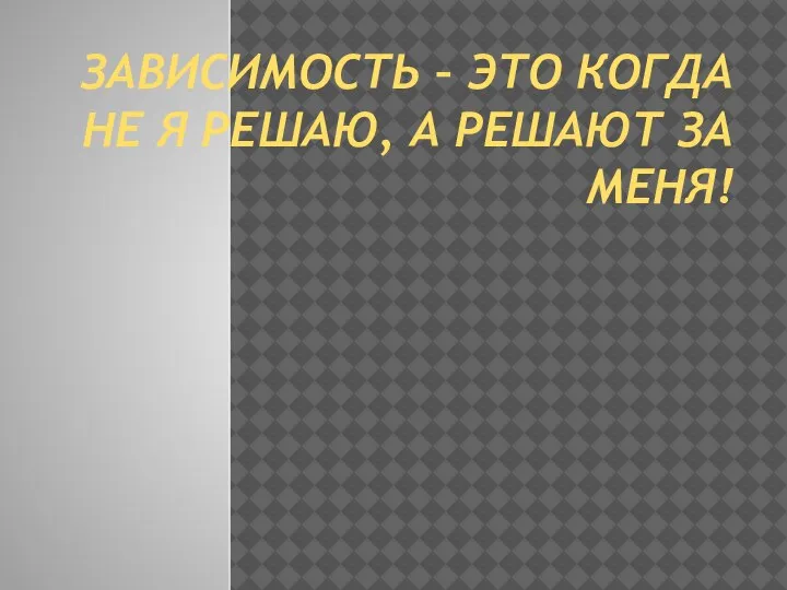 ЗАВИСИМОСТЬ – ЭТО КОГДА НЕ Я РЕШАЮ, А РЕШАЮТ ЗА МЕНЯ!