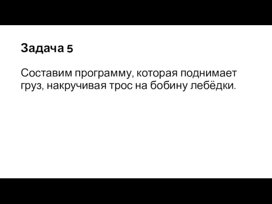 Задача 5 Составим программу, которая поднимает груз, накручивая трос на бобину лебёдки.