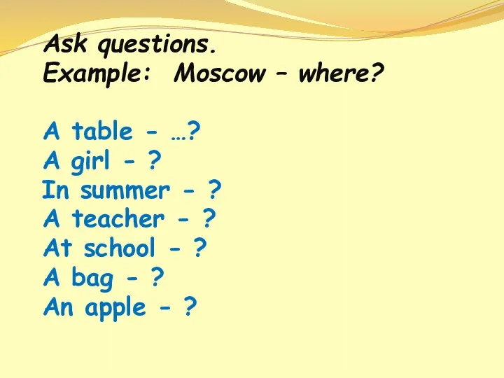 Ask questions. Example: Moscow – where? A table - …? A girl