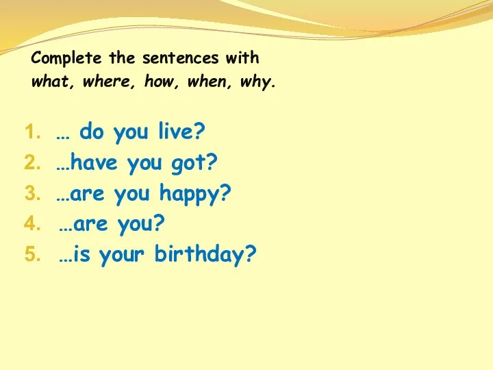 Complete the sentences with what, where, how, when, why. … do you