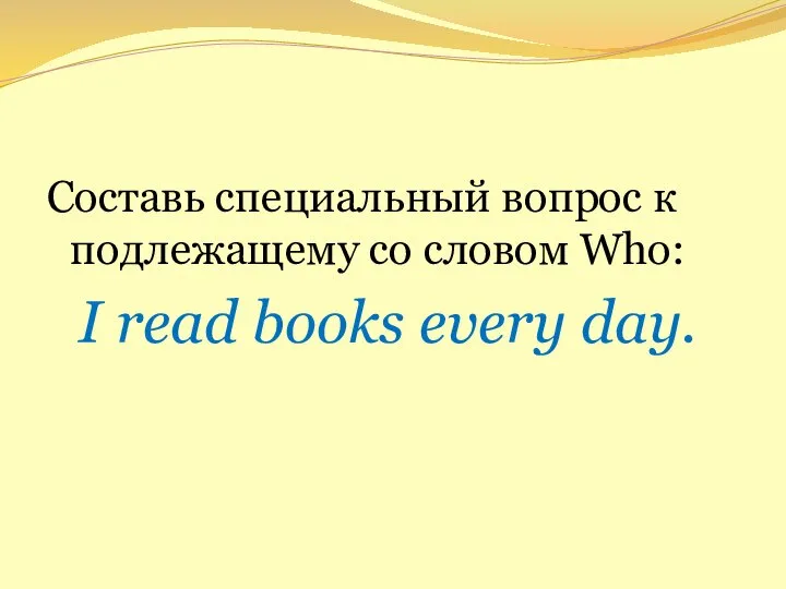 Составь специальный вопрос к подлежащему со словом Who: I read books every day.