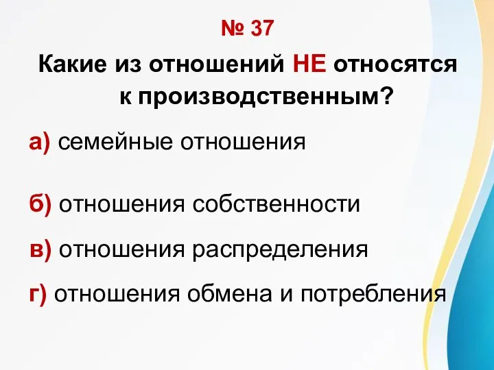 № 37 Какие из отношений НЕ относятся к производственным? а) семейные отношения