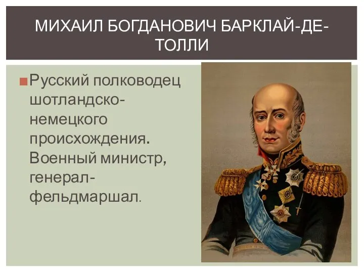 Русский полководец шотландско-немецкого происхождения. Военный министр, генерал-фельдмаршал. МИХАИЛ БОГДАНОВИЧ БАРКЛАЙ-ДЕ-ТОЛЛИ