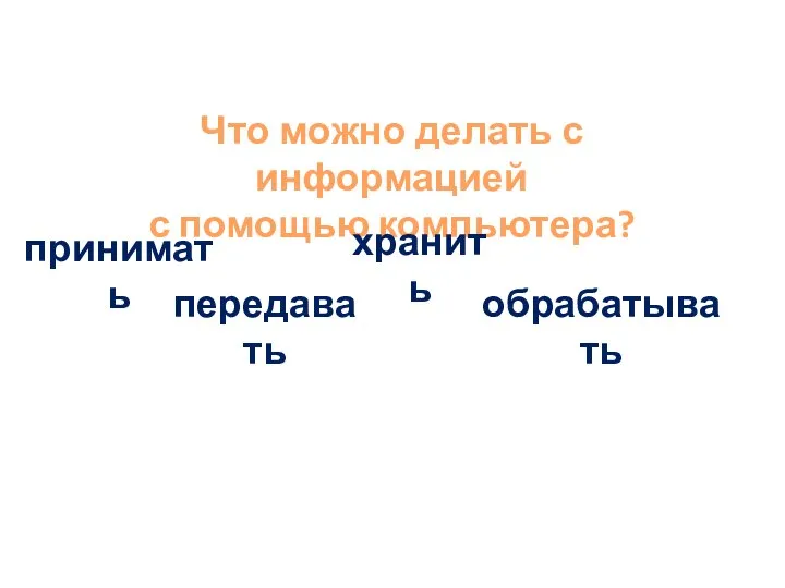 Что можно делать с информацией с помощью компьютера? принимать передавать обрабатывать хранить